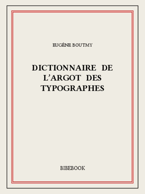 Dictionnaire de l'argot des typographes précédé d'une monographie du compositeur d'imprimerie et suivi d'un choix de coquilles typographiques célèbres ou curieuses