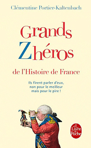 Grands zhéros de l'histoire de France: ils firent parler d'eux, non pour le meilleur mais pour le pire !
